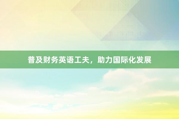 普及财务英语工夫，助力国际化发展