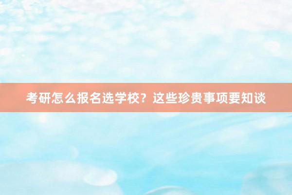 考研怎么报名选学校？这些珍贵事项要知谈