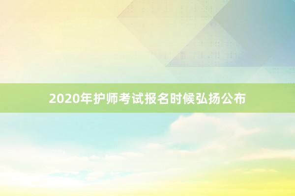 2020年护师考试报名时候弘扬公布