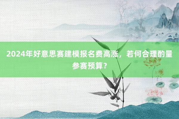 2024年好意思赛建模报名费高涨，若何合理酌量参赛预算？