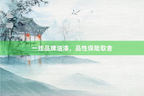 一线品牌油漆，品性保险取舍