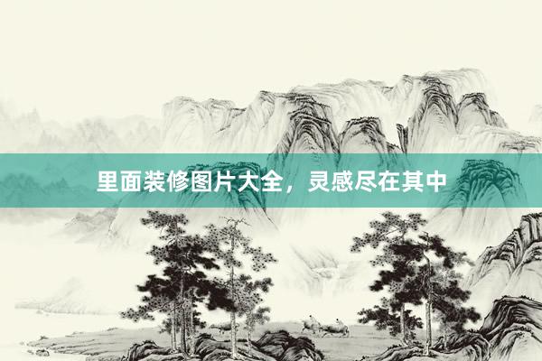里面装修图片大全,灵感尽在其中