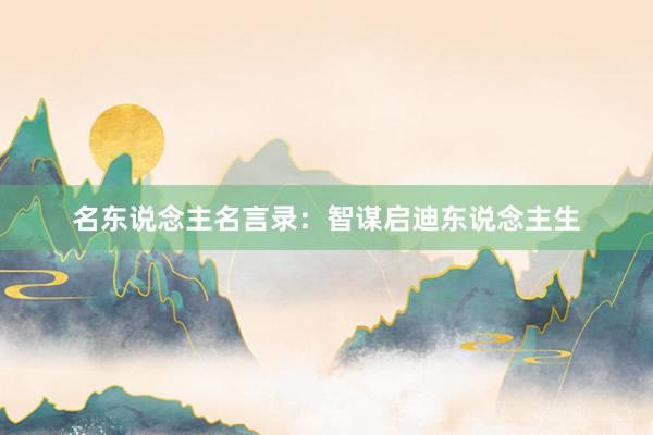 名东说念主名言录：智谋启迪东说念主生