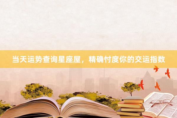 当天运势查询星座屋，精确忖度你的交运指数