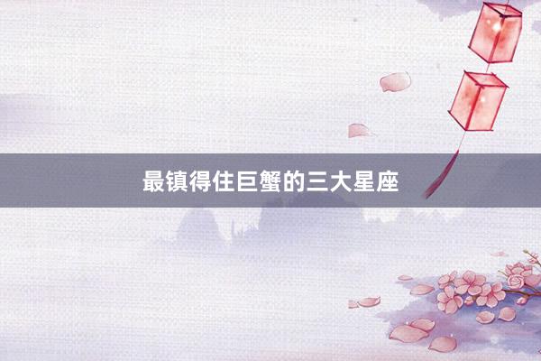 最镇得住巨蟹的三大星座