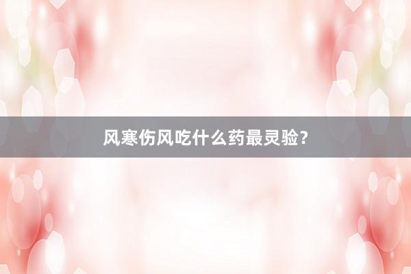 风寒伤风吃什么药最灵验?