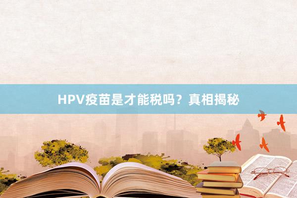 HPV疫苗是才能税吗？真相揭秘