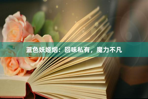 蓝色妖姬烟：回味私有，魔力不凡