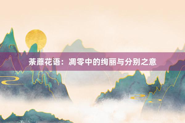 荼蘼花语：凋零中的绚丽与分别之意