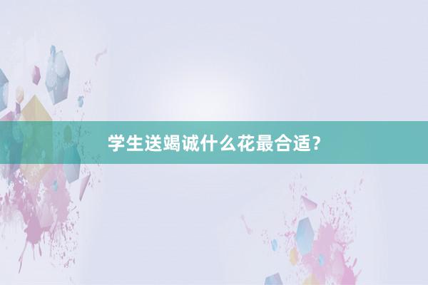 学生送竭诚什么花最合适？