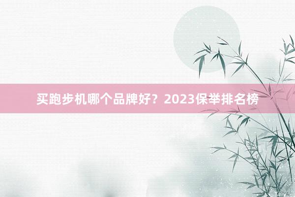 买跑步机哪个品牌好？2023保举排名榜