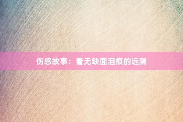 伤感故事：看无缺面泪痕的远隔