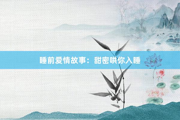 睡前爱情故事:甜密哄你入睡